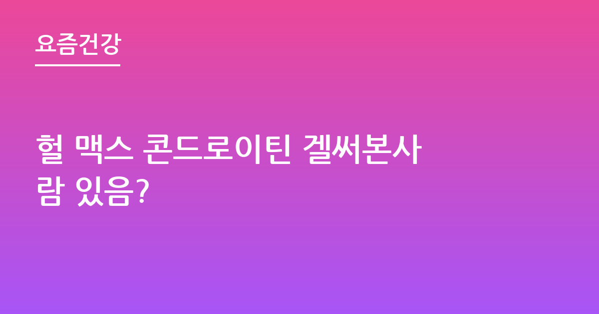 헐 맥스 콘드로이틴 겔써본사람 있음?