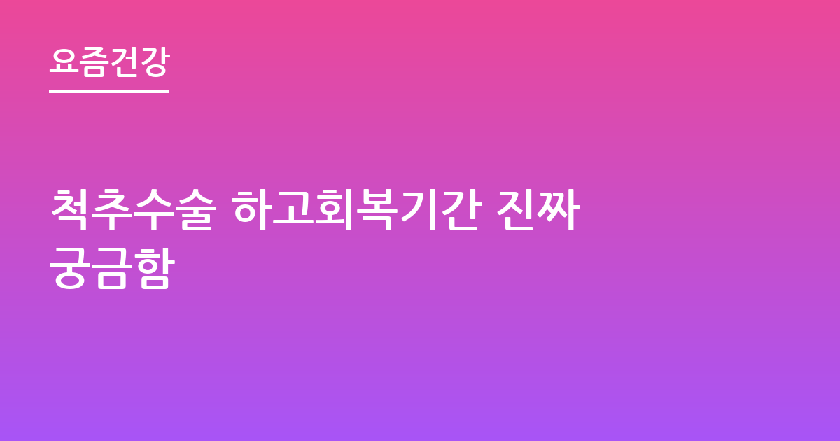 척추수술 하고회복기간 진짜 궁금함