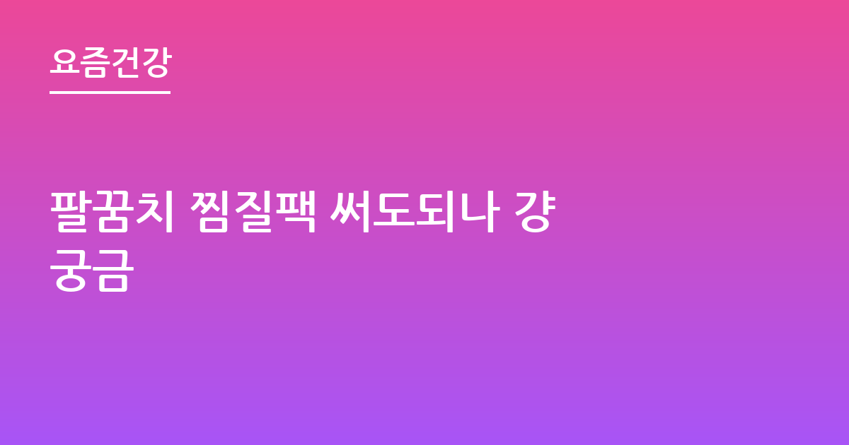 팔꿈치 찜질팩 써도되나 걍 궁금