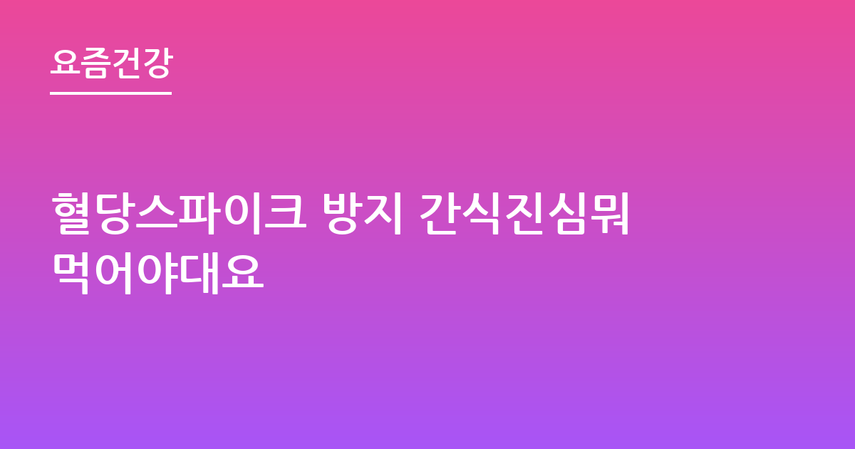 혈당스파이크 방지 간식진심뭐먹어야대요