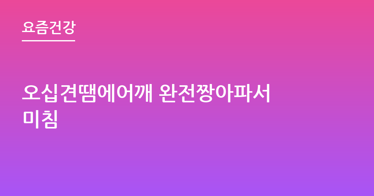 오십견땜에어깨 완전짱아파서 미침
