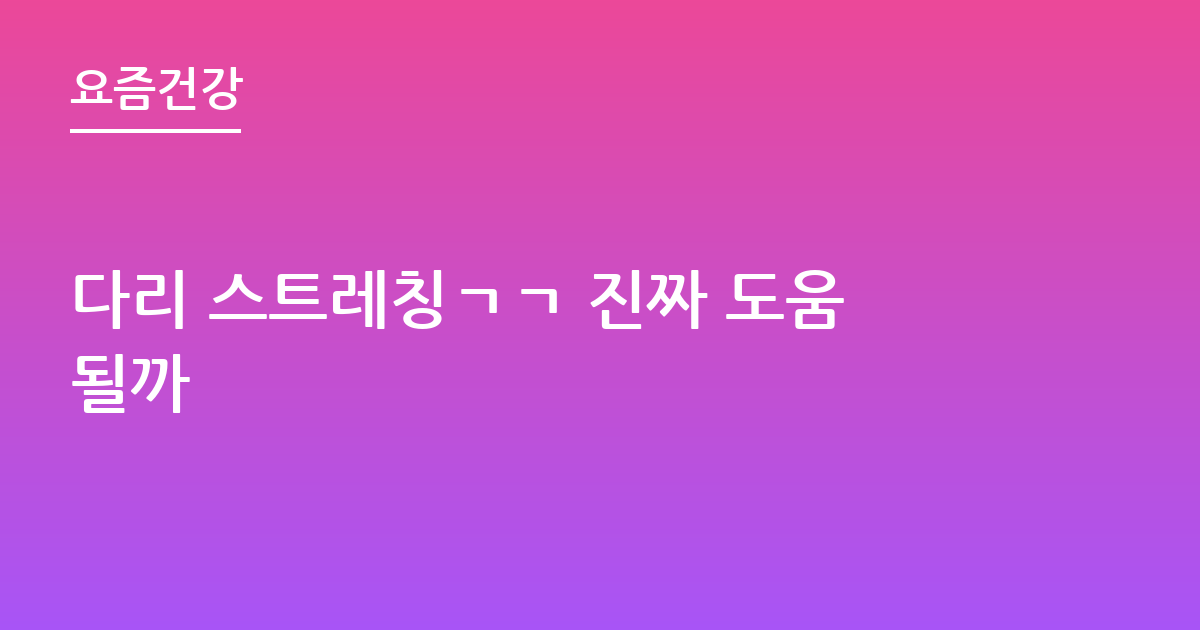 다리 스트레칭ㄱㄱ 진짜 도움될까