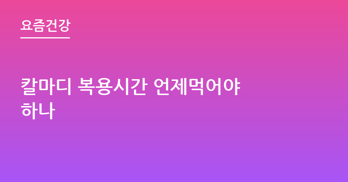 칼마디 복용시간 언제먹어야 하나