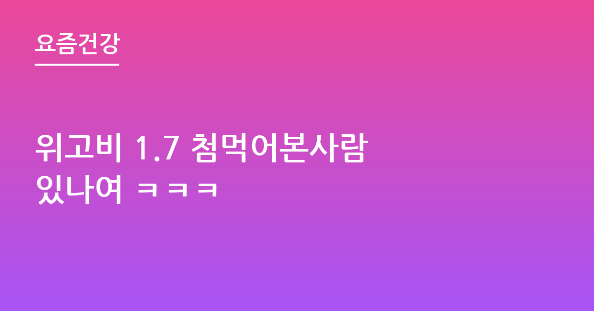 위고비 1.7 첨먹어본사람 있나여 ㅋㅋㅋ