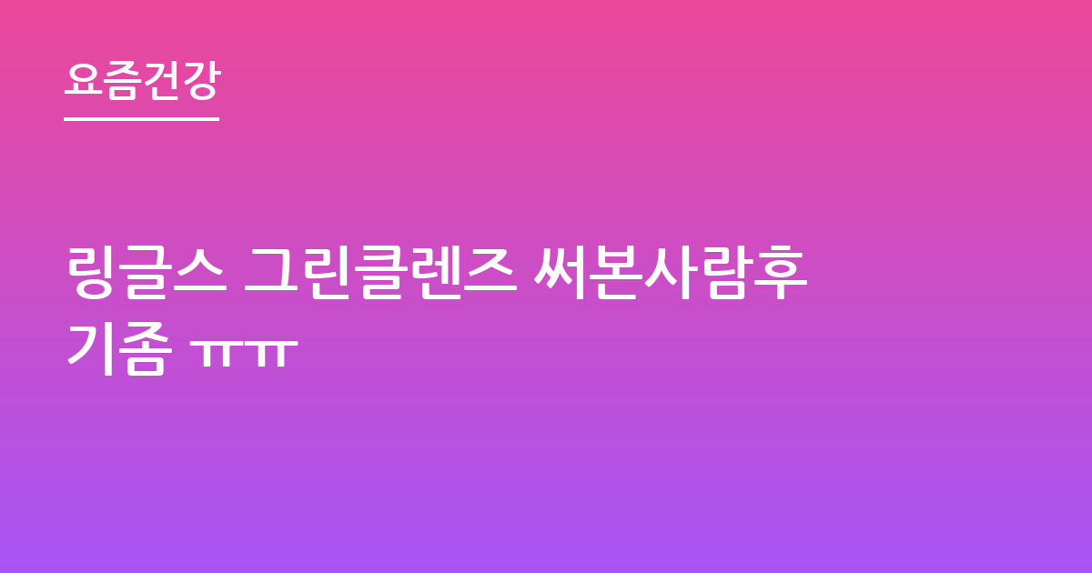 링글스 그린클렌즈 써본사람후기좀 ㅠㅠ