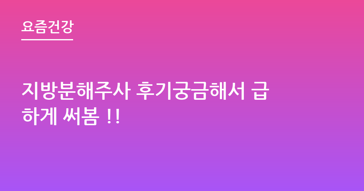 지방분해주사 후기궁금해서 급하게 써봄 !!