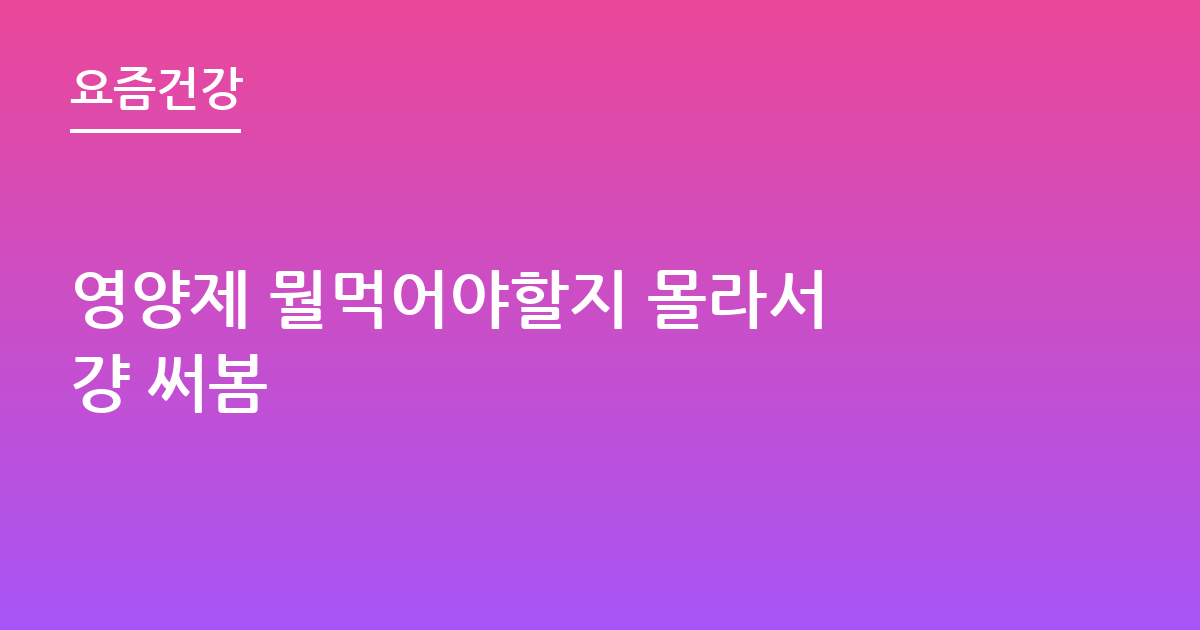 영양제 뭘먹어야할지 몰라서 걍 써봄