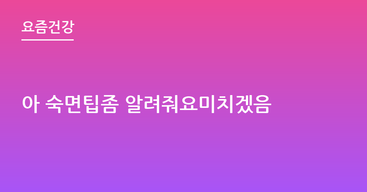 아 숙면팁좀 알려줘요미치겠음