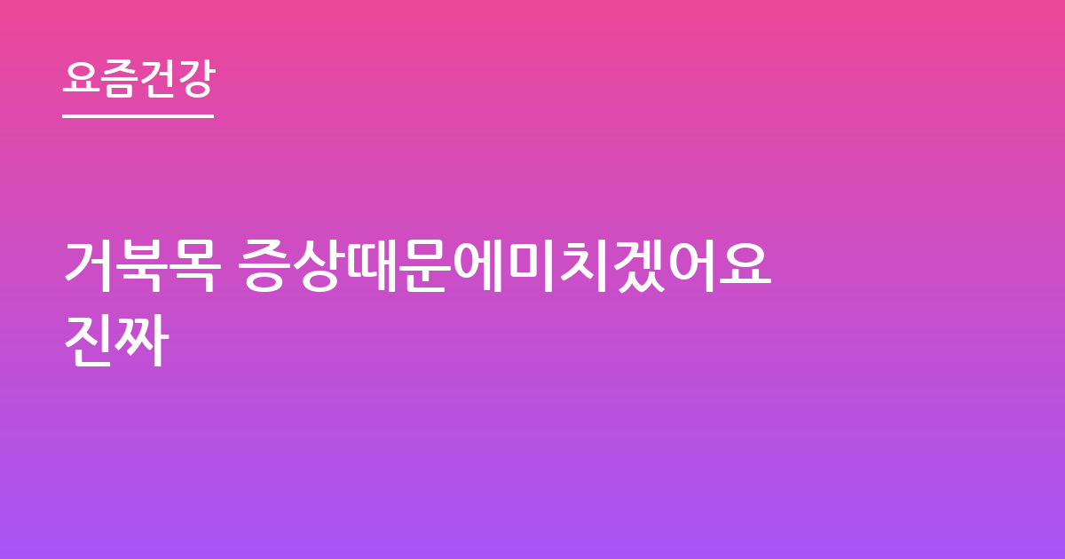 거북목 증상때문에미치겠어요 진짜