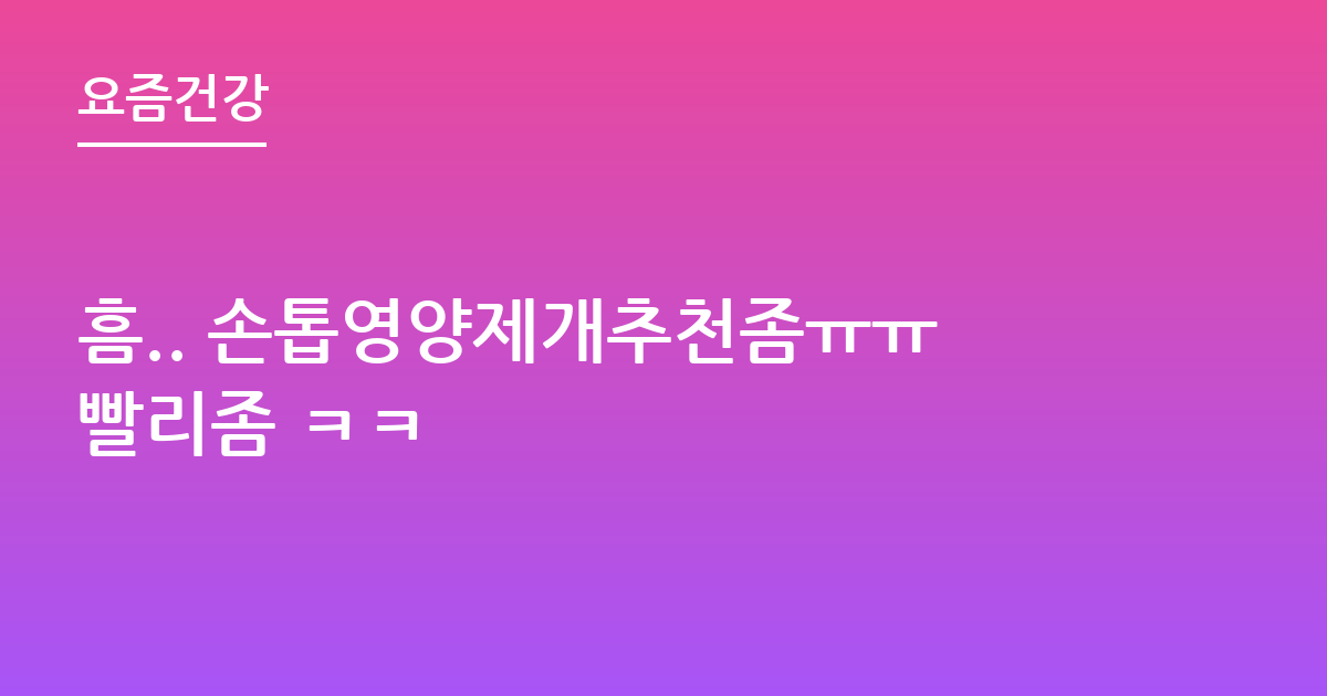 흠.. 손톱영양제개추천좀ㅠㅠ빨리좀 ㅋㅋ