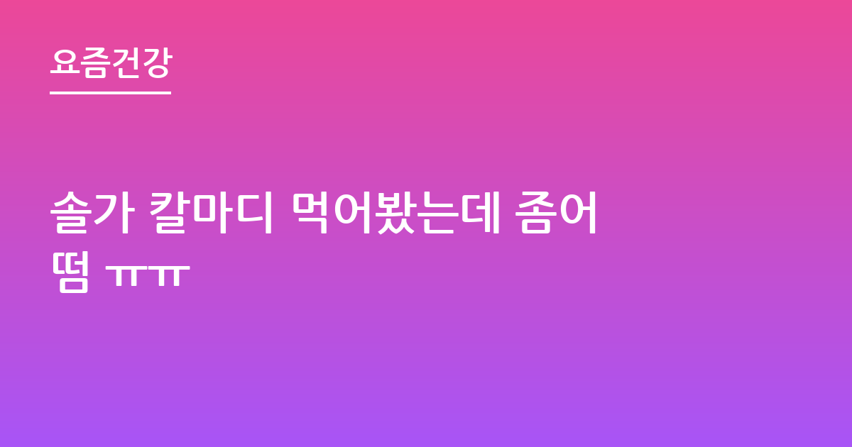 솔가 칼마디 먹어봤는데 좀어떰 ㅠㅠ