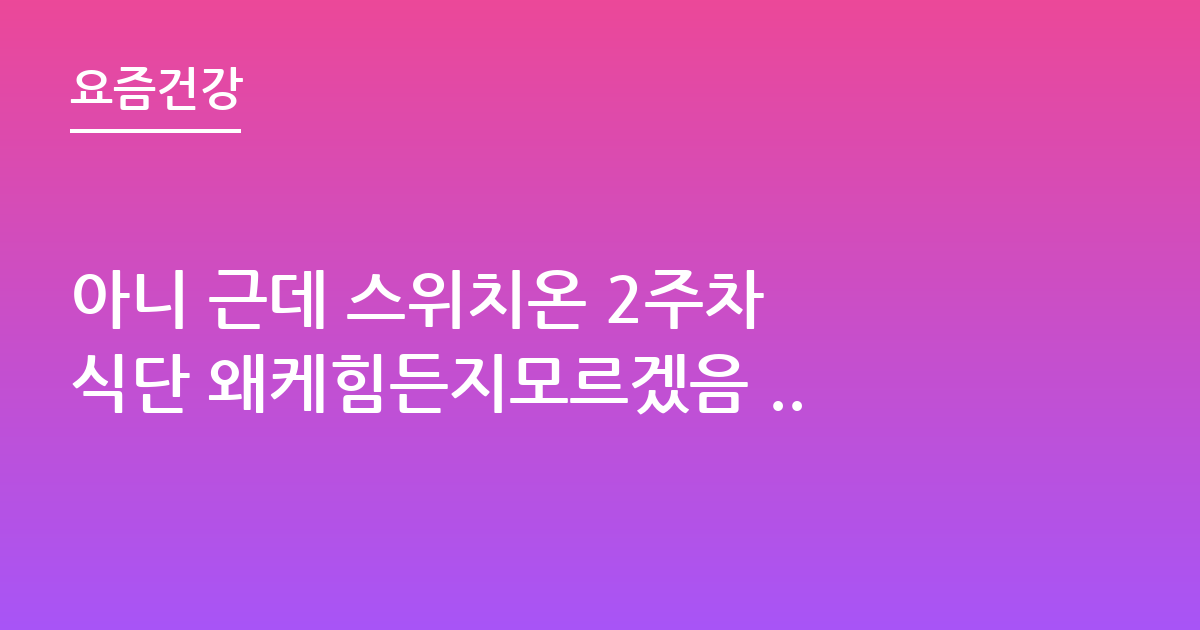 아니 근데 스위치온 2주차 식단 왜케힘든지모르겠음 ..