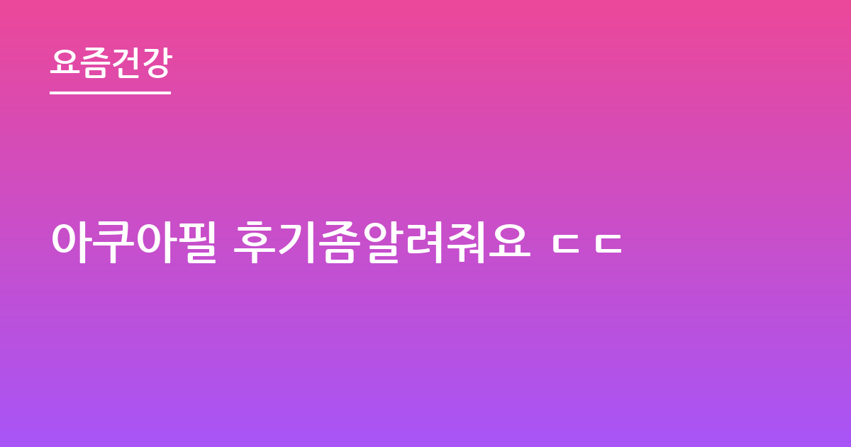 아쿠아필 후기좀알려줘요 ㄷㄷ