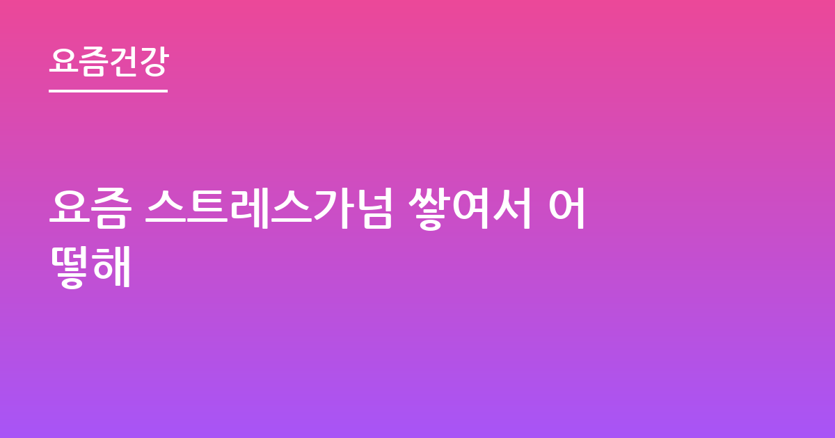 요즘 스트레스가넘 쌓여서 어떻해