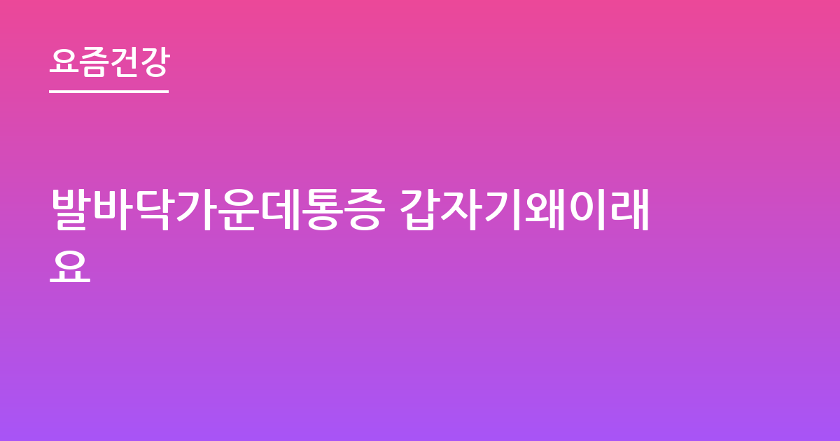 발바닥가운데통증 갑자기왜이래요