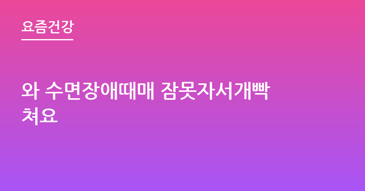 와 수면장애때매 잠못자서개빡쳐요