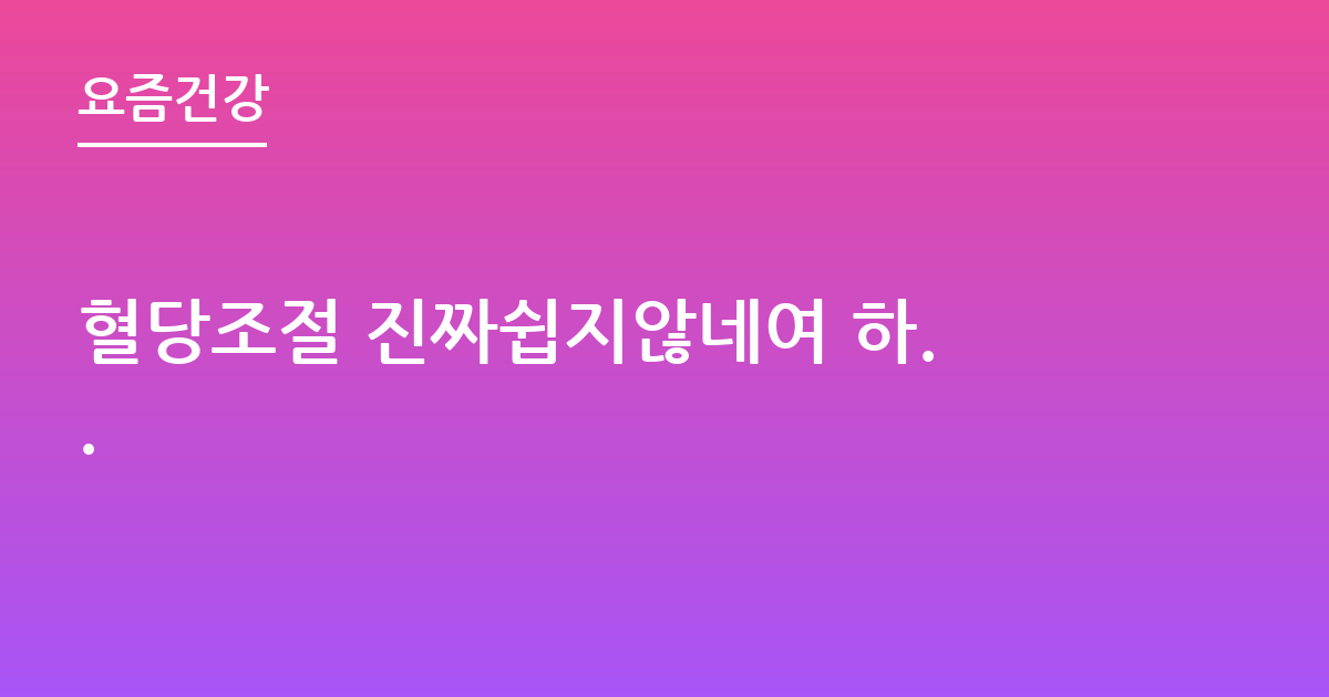 혈당조절 진짜쉽지않네여 하..