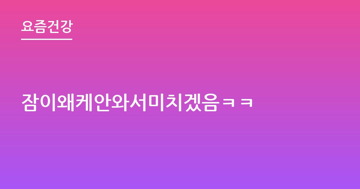 잠이왜케안와서미치겠음ㅋㅋ