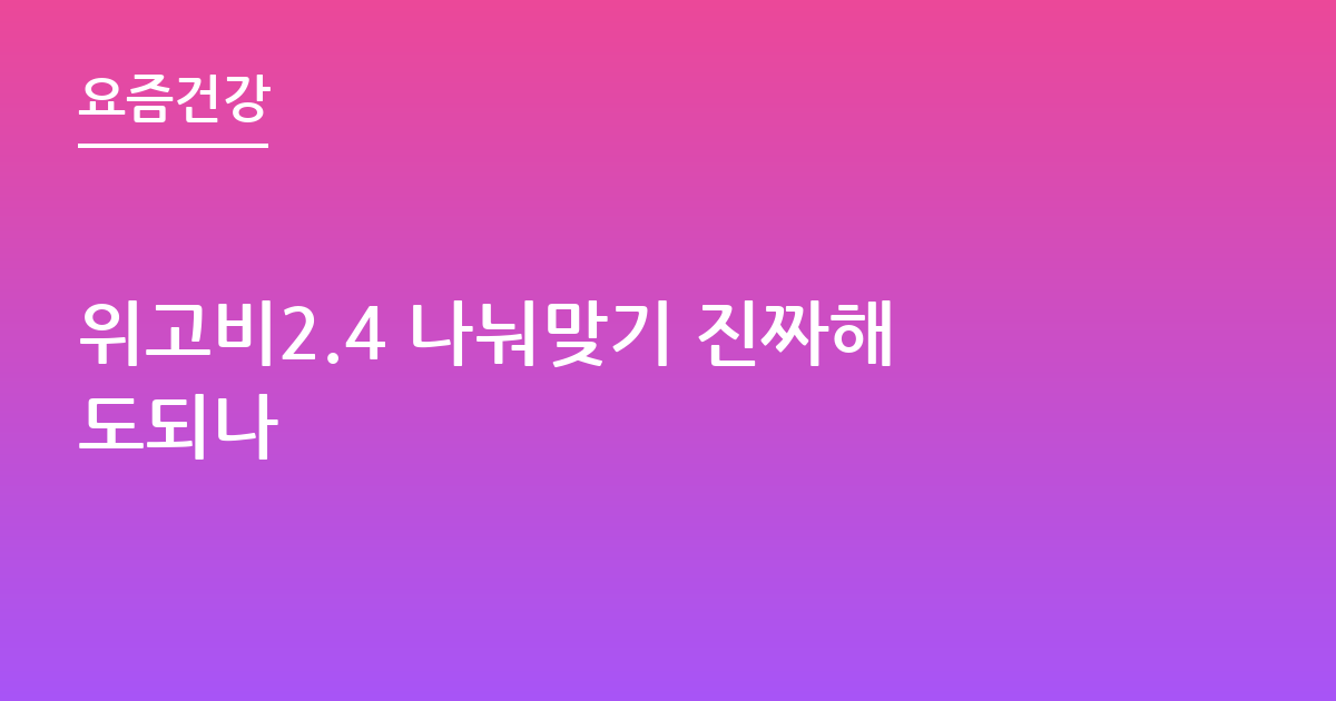 위고비2.4 나눠맞기 진짜해도되나