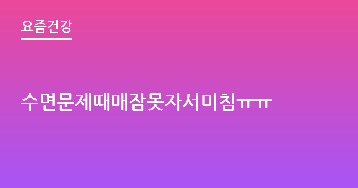 수면문제때매잠못자서미침ㅠㅠ