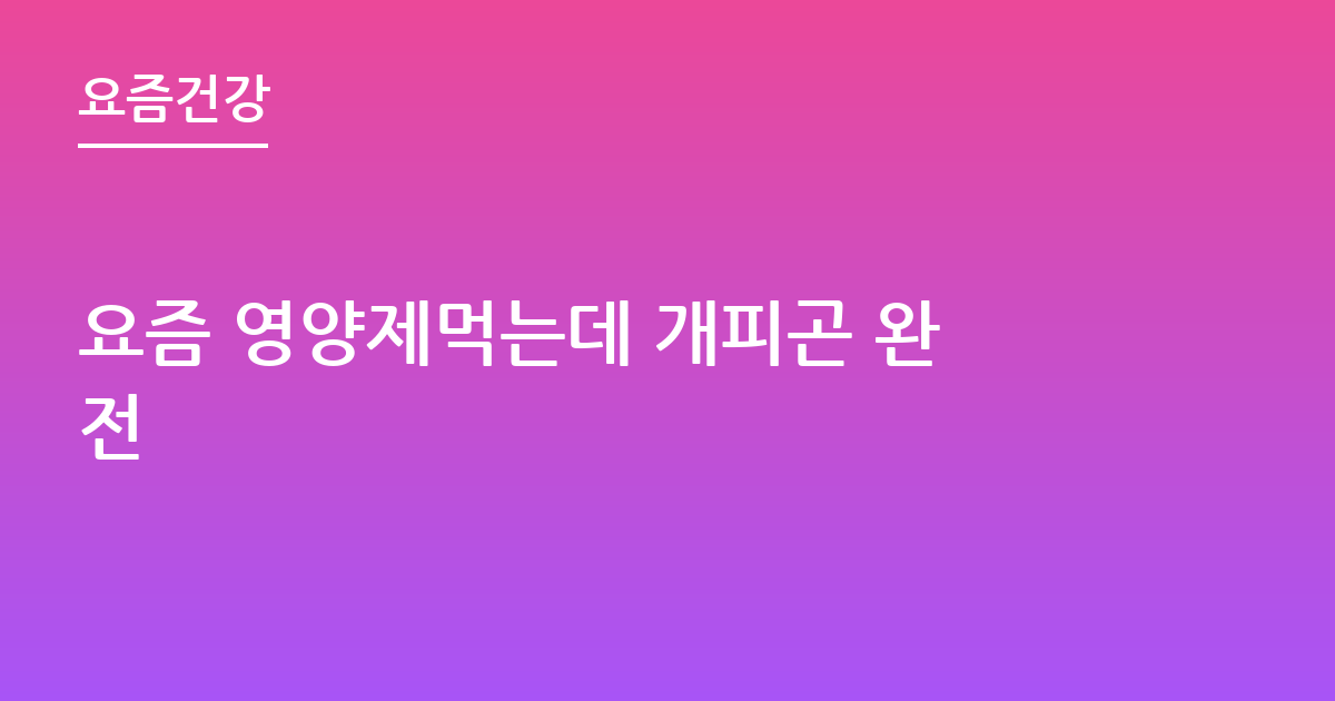 요즘 영양제먹는데 개피곤 완전