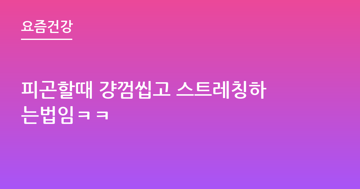 피곤할때 걍껌씹고 스트레칭하는법임ㅋㅋ