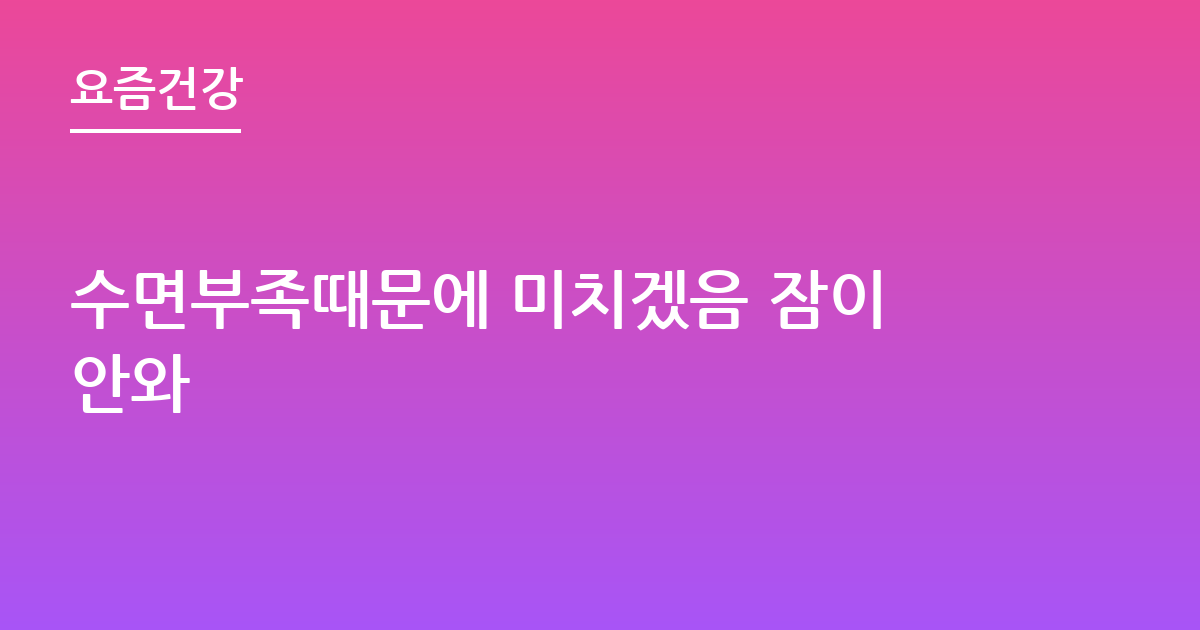수면부족때문에 미치겠음 잠이안와