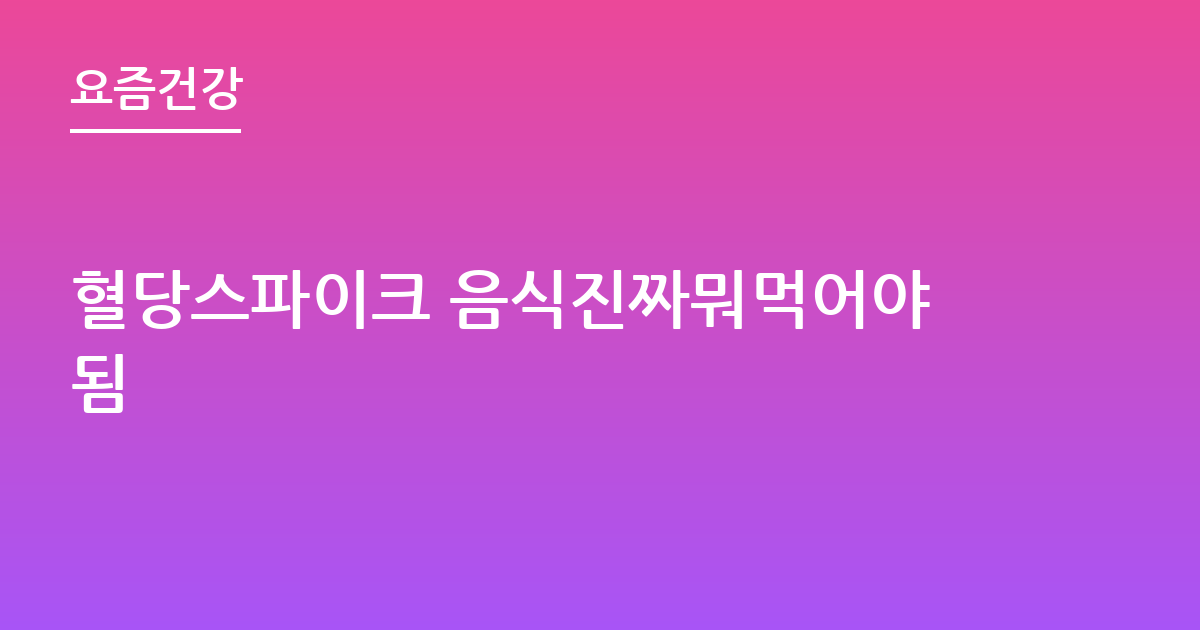 혈당스파이크 음식진짜뭐먹어야됨
