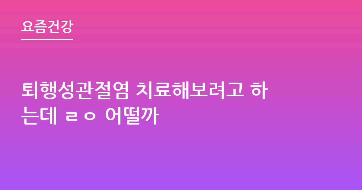 퇴행성관절염 치료해보려고 하는데 ㄹㅇ 어떨까