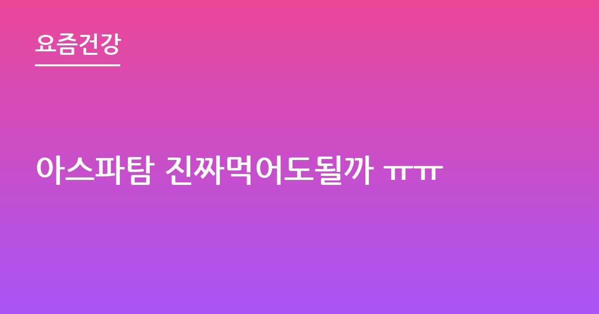 아스파탐 진짜먹어도될까 ㅠㅠ
