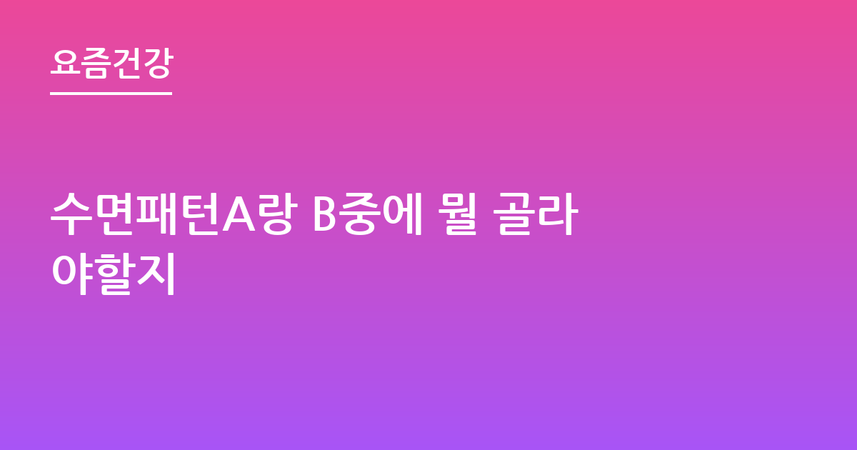 수면패턴A랑 B중에 뭘 골라야할지