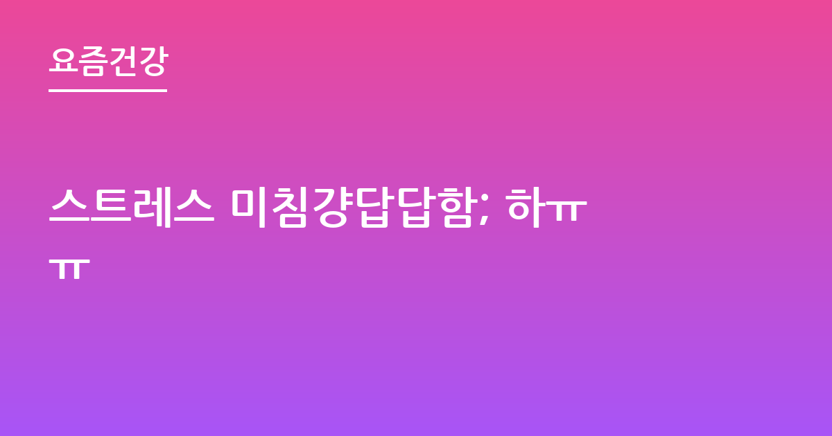 스트레스 미침걍답답함; 하ㅠㅠ