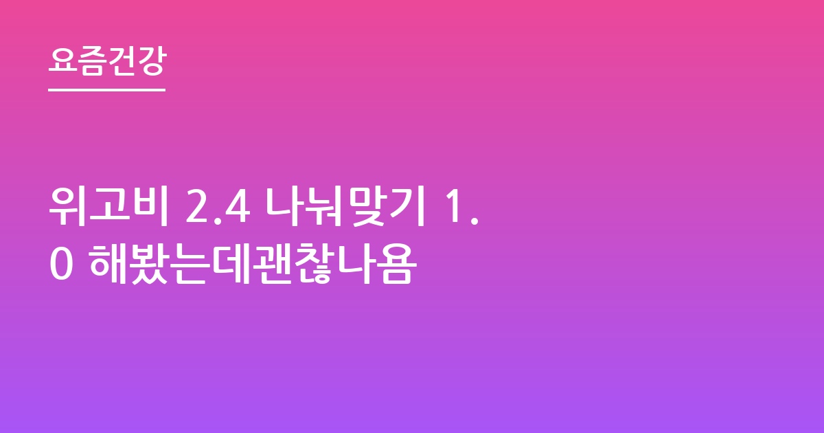 위고비 2.4 나눠맞기 1.0 해봤는데괜찮나욤