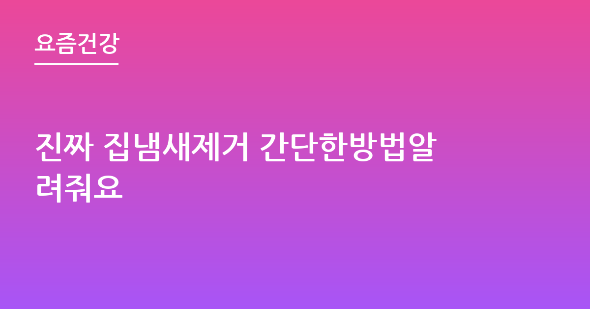 진짜 집냄새제거 간단한방법알려줘요
