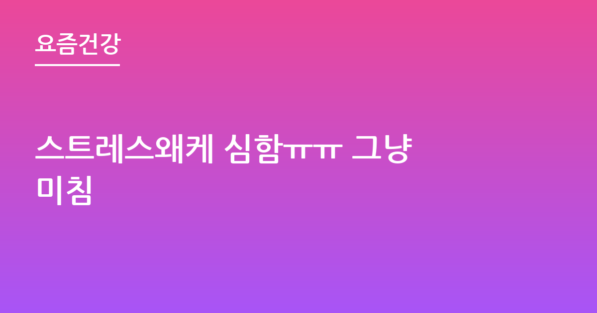 스트레스왜케 심함ㅠㅠ 그냥 미침