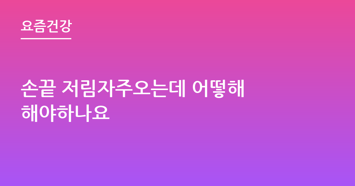 손끝 저림자주오는데 어떻해 해야하나요