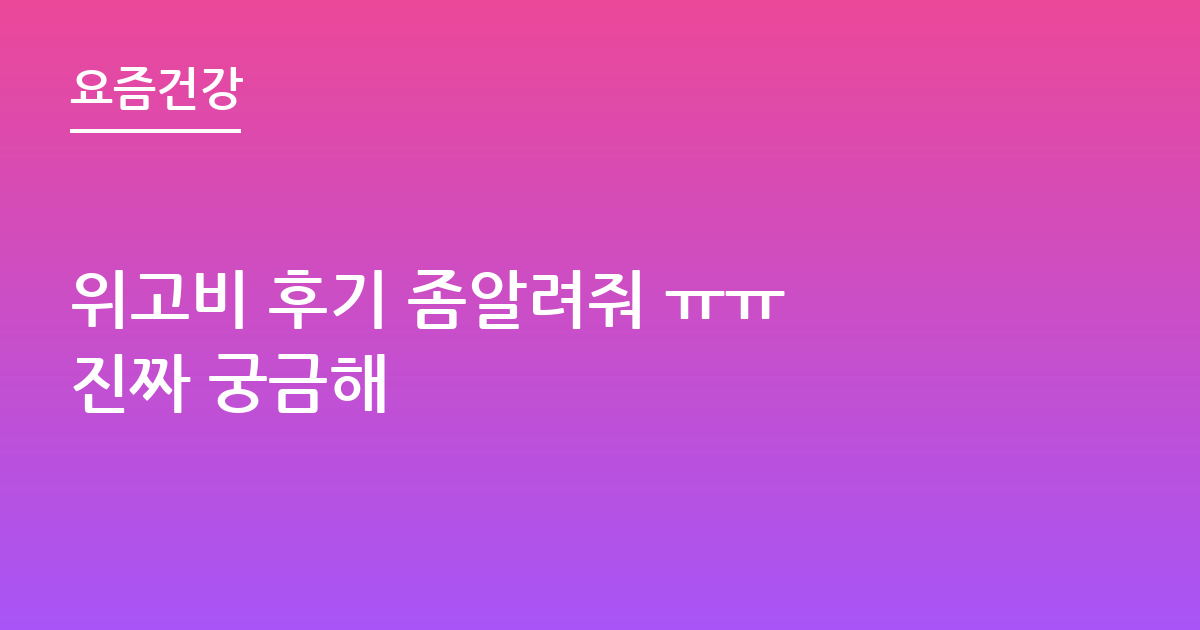위고비 후기 좀알려줘 ㅠㅠ 진짜 궁금해