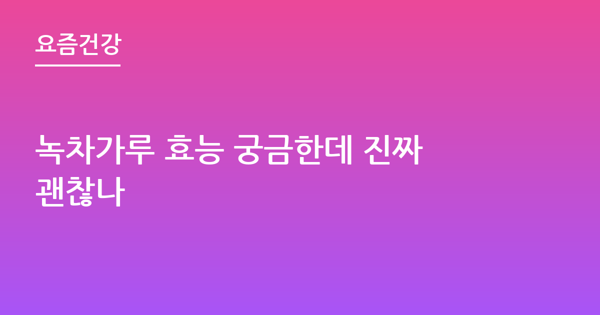 녹차가루 효능 궁금한데 진짜괜찮나