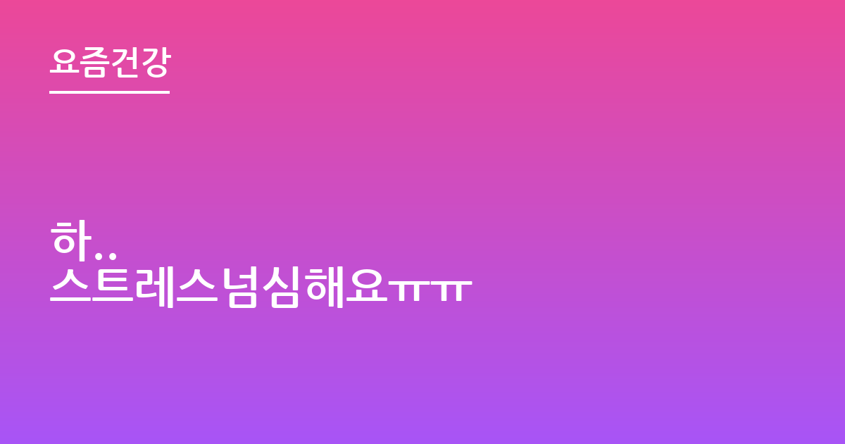 하..
스트레스넘심해요ㅠㅠ