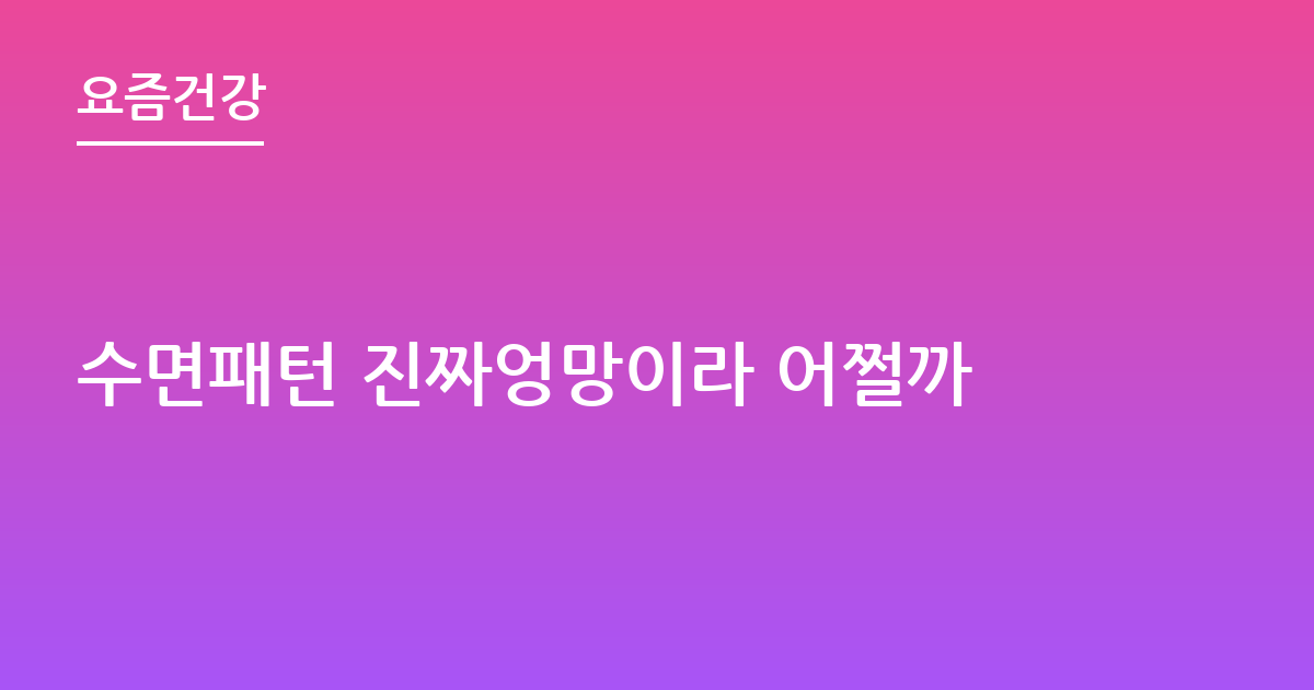 수면패턴 진짜엉망이라 어쩔까