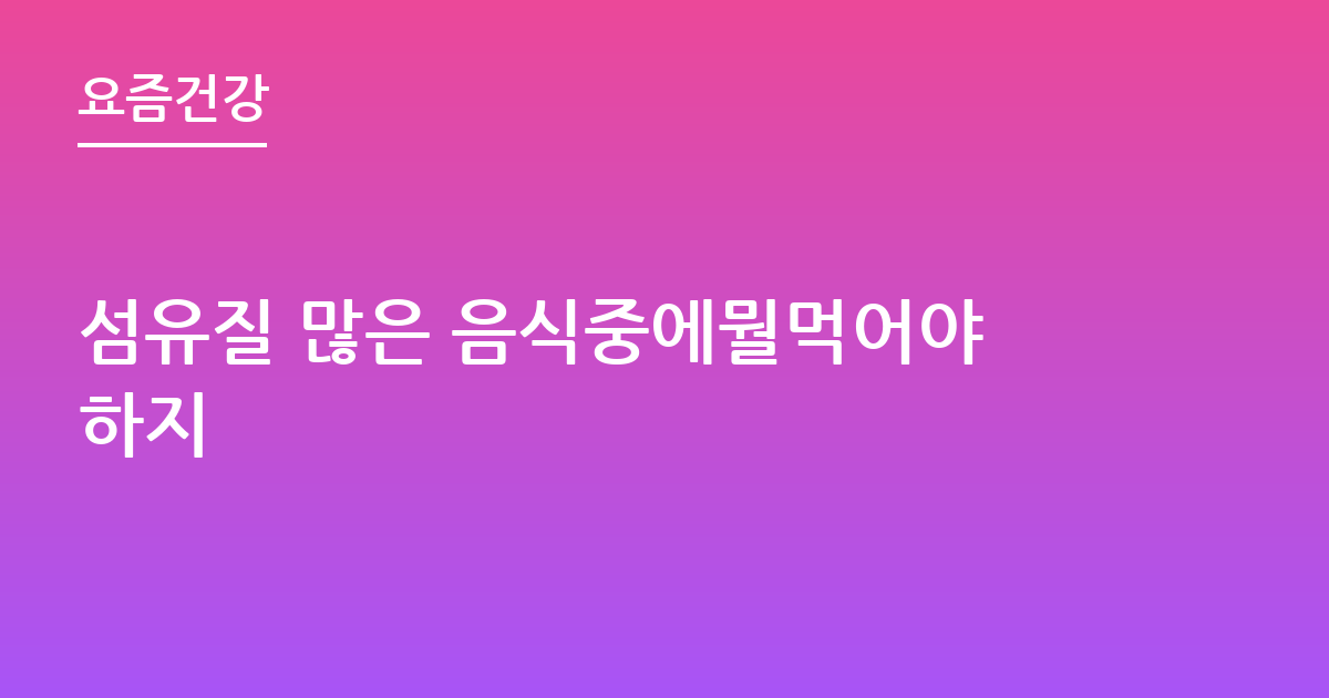 섬유질 많은 음식중에뭘먹어야하지