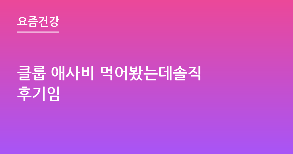 클룹 애사비 먹어봤는데솔직 후기임