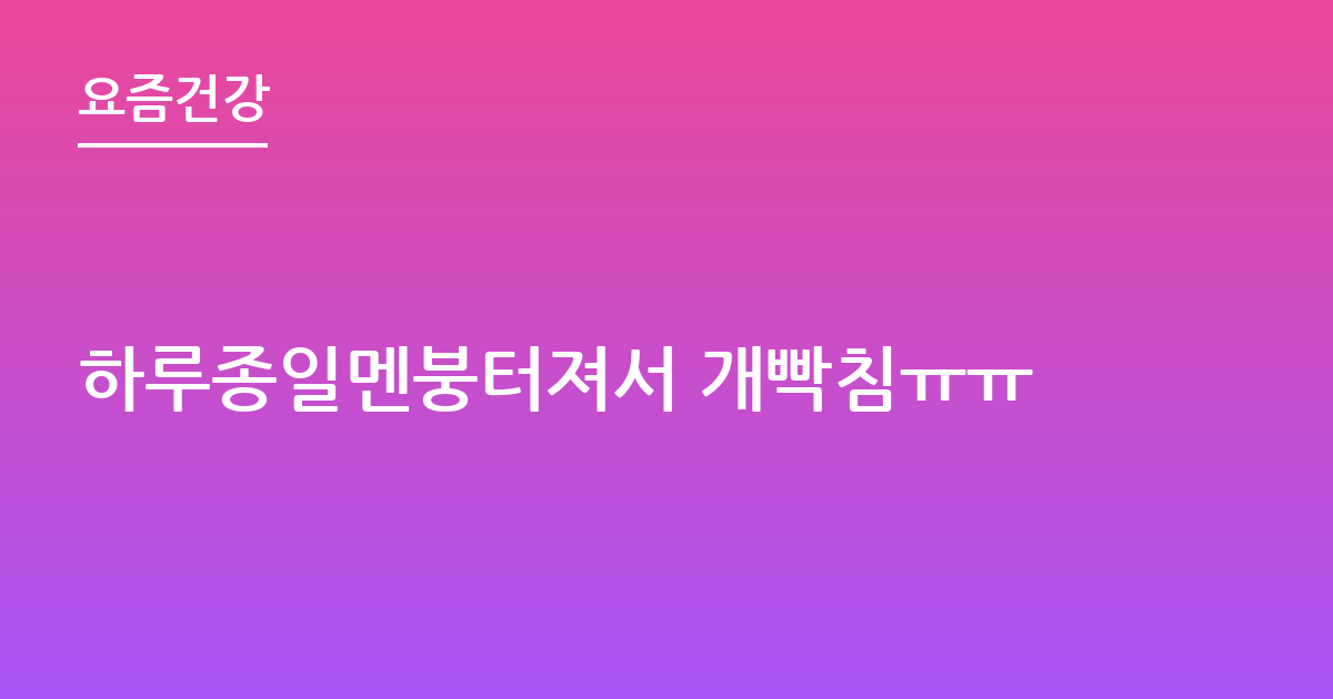 하루종일멘붕터져서 개빡침ㅠㅠ