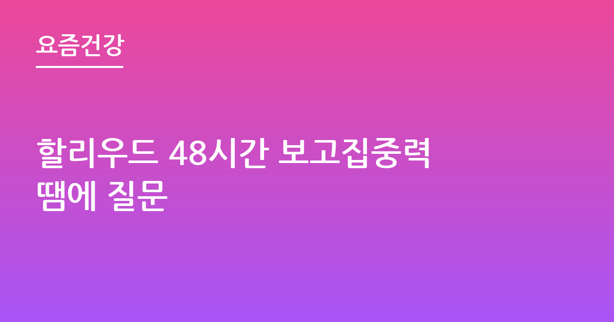 할리우드 48시간 보고집중력땜에 질문