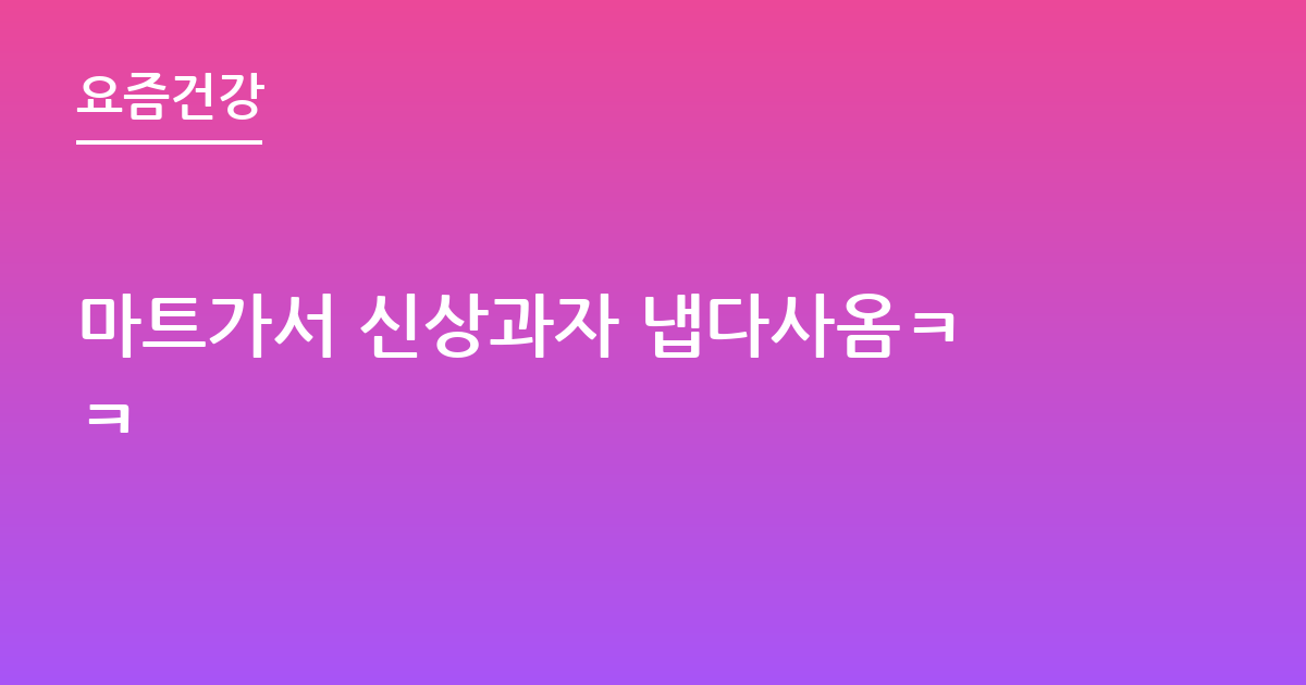 마트가서 신상과자 냅다사옴ㅋㅋ