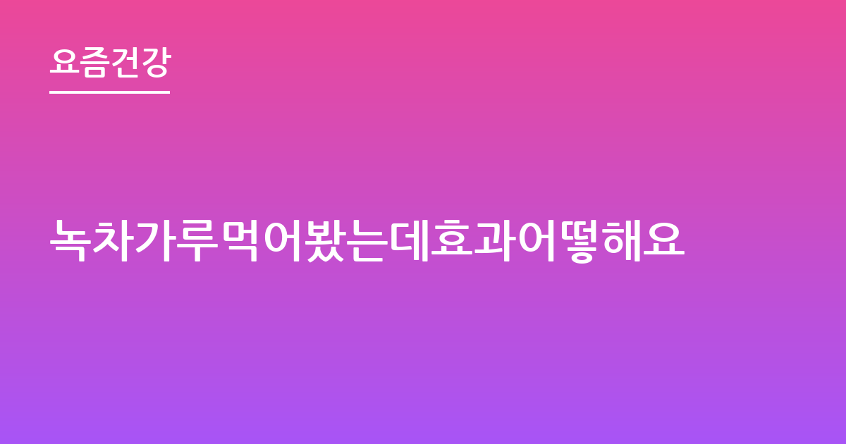 녹차가루먹어봤는데효과어떻해요