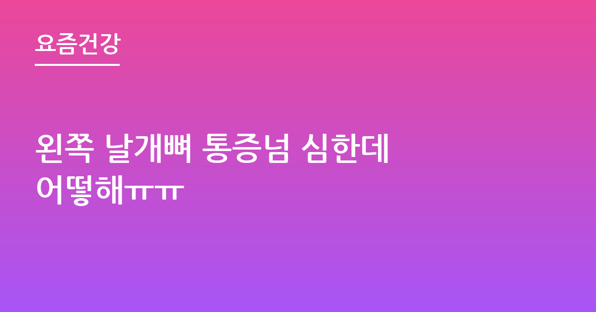 왼쪽 날개뼈 통증넘 심한데 어떻해ㅠㅠ