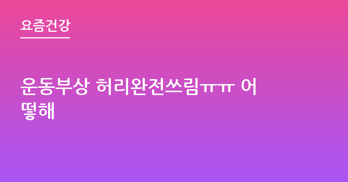 운동부상 허리완전쓰림ㅠㅠ 어떻해