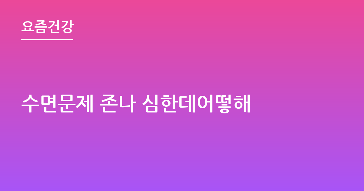 수면문제 존나 심한데어떻해