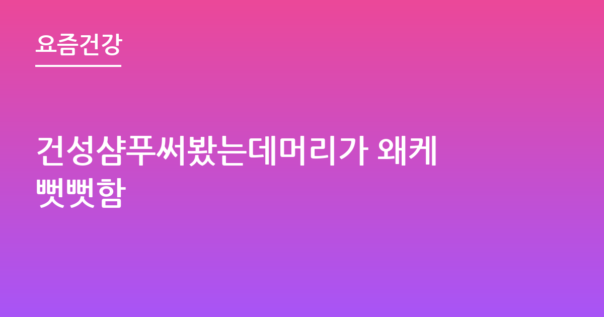 건성샴푸써봤는데머리가 왜케 뻣뻣함